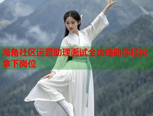 海角社区运营助理面试全攻略助你轻松拿下岗位  第1张