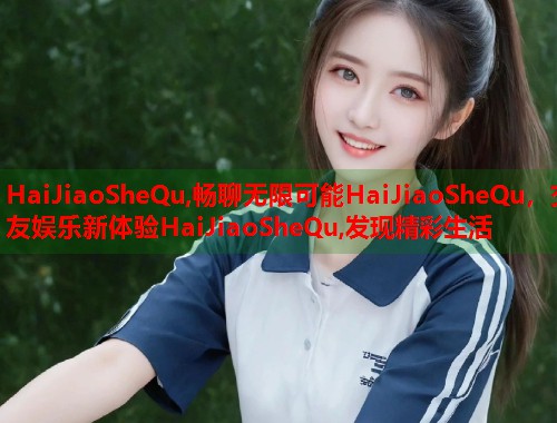 HaiJiaoSheQu,畅聊无限可能HaiJiaoSheQu，交友娱乐新体验HaiJiaoSheQu,发现精彩生活  第2张