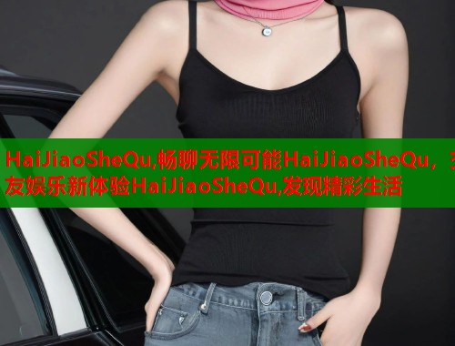 HaiJiaoSheQu,畅聊无限可能HaiJiaoSheQu，交友娱乐新体验HaiJiaoSheQu,发现精彩生活  第1张