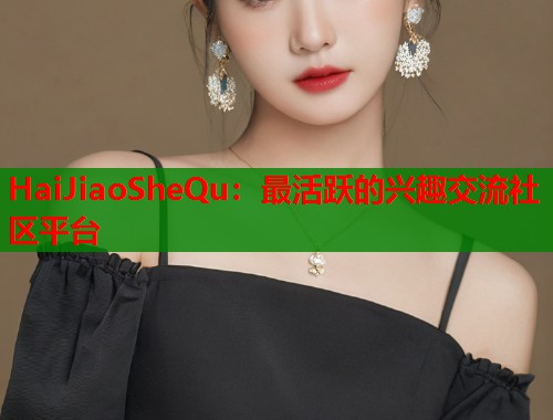 HaiJiaoSheQu：最活跃的兴趣交流社区平台  第1张