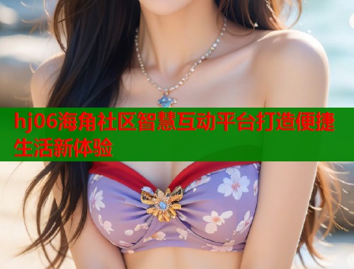 hj06海角社区智慧互动平台打造便捷生活新体验  第1张