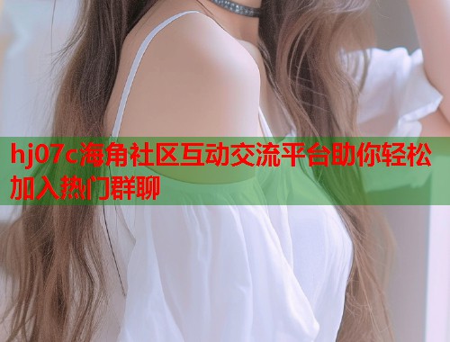 hj07c海角社区互动交流平台助你轻松加入热门群聊  第1张