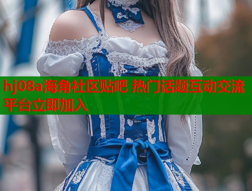 hj08a海角社区贴吧 热门话题互动交流平台立即加入  第1张