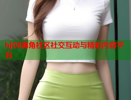 hj08海角社区社交互动与精彩内容平台  第1张