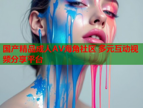 国产精品成人AV海角社区 多元互动视频分享平台  第2张