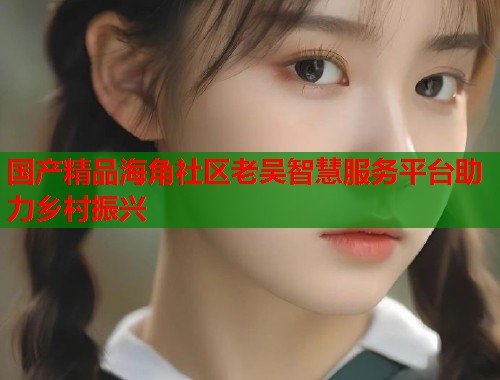 国产精品海角社区老吴智慧服务平台助力乡村振兴  第1张