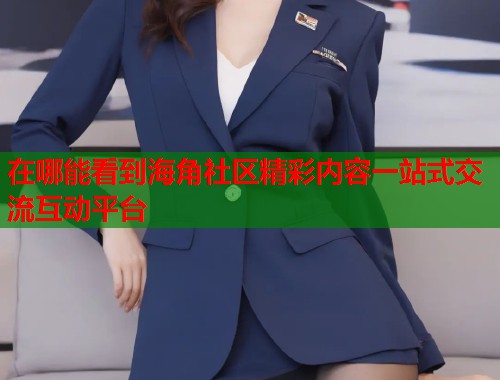 在哪能看到海角社区精彩内容一站式交流互动平台  第2张