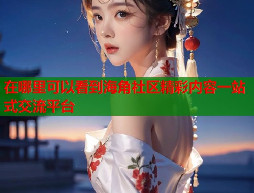 在哪里可以看到海角社区精彩内容一站式交流平台  第2张