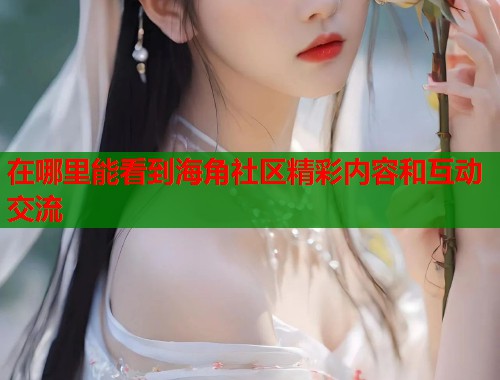 在哪里能看到海角社区精彩内容和互动交流  第1张