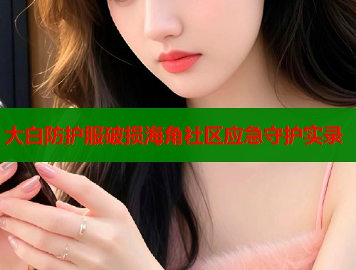 大白防护服破损海角社区应急守护实录  第1张