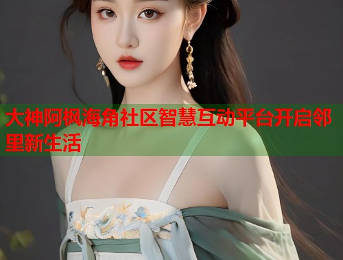 大神阿枫海角社区智慧互动平台开启邻里新生活  第1张