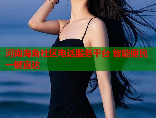 河南海角社区电话服务平台 智能便民一键直达  第1张