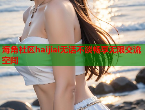 海角社区haijiai无话不谈畅享无限交流空间  第1张