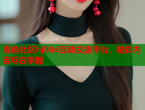 海角社区hj00d互动交流平台，精彩内容尽在掌握  第1张