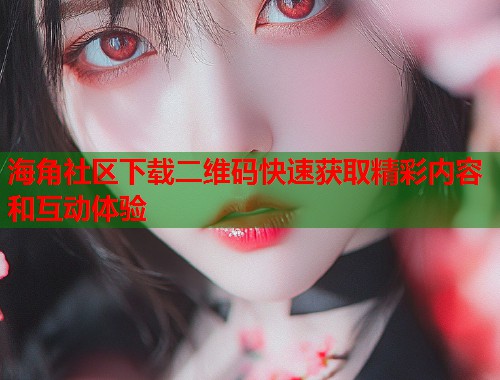 海角社区下载二维码快速获取精彩内容和互动体验  第1张