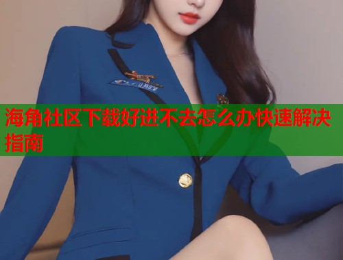 海角社区下载好进不去怎么办快速解决指南  第1张