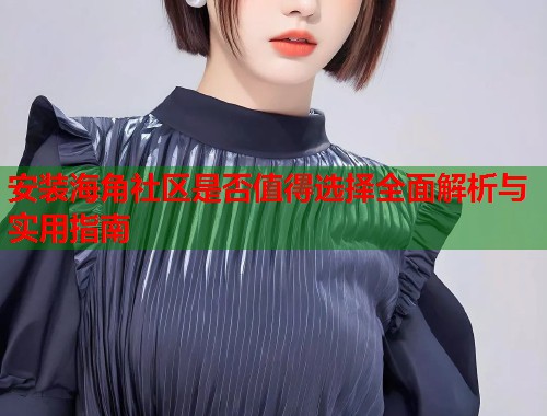 安装海角社区是否值得选择全面解析与实用指南  第2张