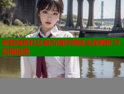 安装海角社区是否值得选择全面解析与实用指南  第1张