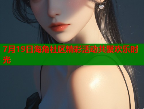 7月19日海角社区精彩活动共聚欢乐时光  第1张