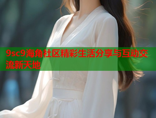 9sc9海角社区精彩生活分享与互动交流新天地  第1张