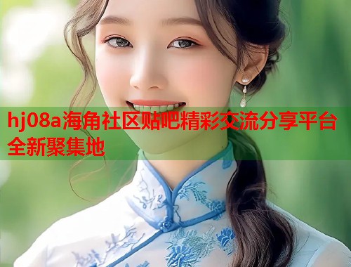 hj08a海角社区贴吧精彩交流分享平台全新聚集地  第2张