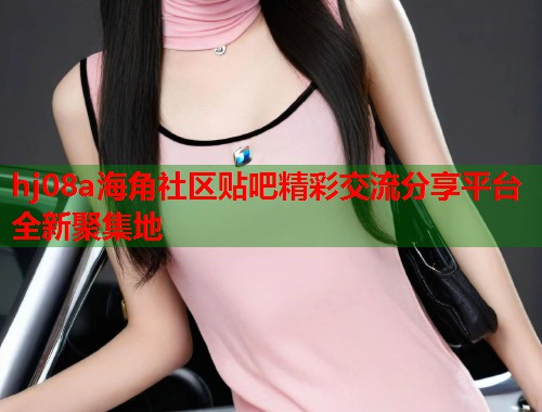 hj08a海角社区贴吧精彩交流分享平台全新聚集地  第1张