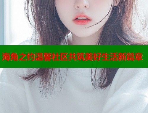 海角之约温馨社区共筑美好生活新篇章  第1张