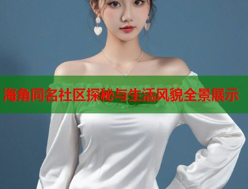 海角同名社区探秘与生活风貌全景展示  第1张