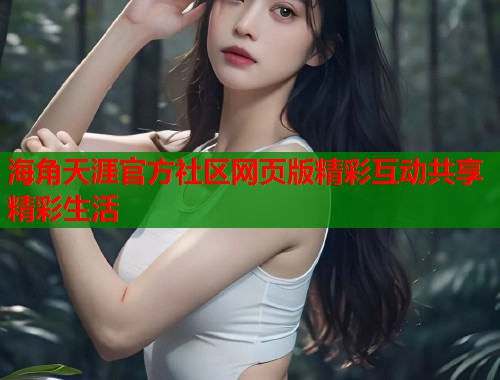 海角天涯官方社区网页版精彩互动共享精彩生活  第1张