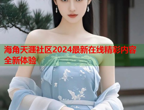 海角天涯社区2024最新在线精彩内容全新体验  第2张