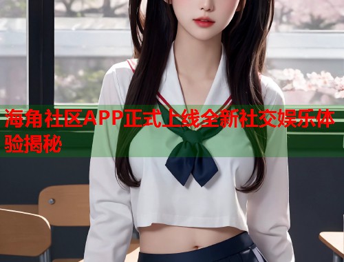 海角社区APP正式上线全新社交娱乐体验揭秘  第1张