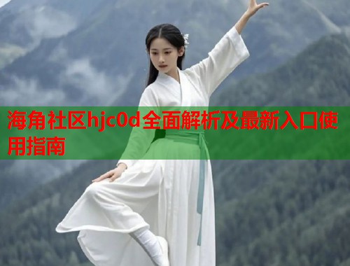 海角社区hjc0d全面解析及最新入口使用指南  第1张