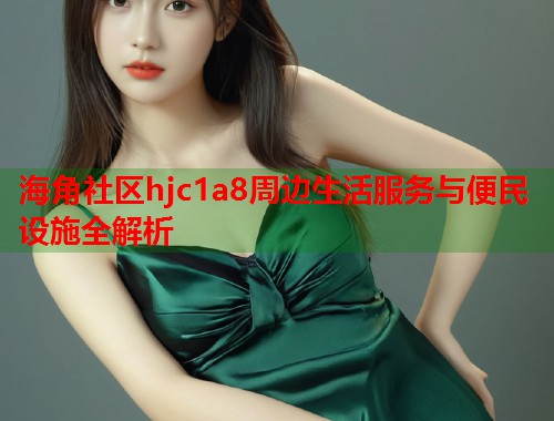 海角社区hjc1a8周边生活服务与便民设施全解析  第1张