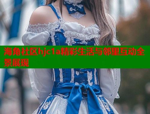 海角社区hjc1a精彩生活与邻里互动全景展现  第1张
