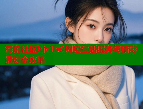 海角社区hjc1b0周边生活服务与精彩活动全攻略  第1张