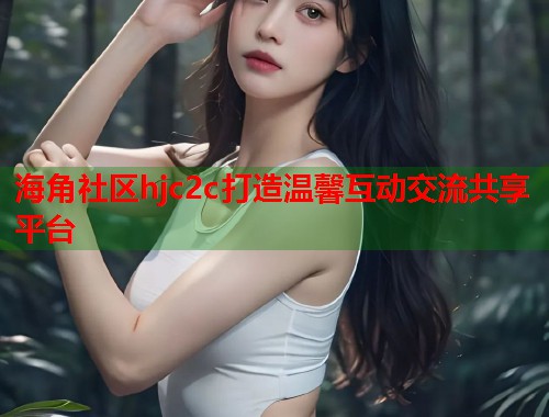 海角社区hjc2c打造温馨互动交流共享平台  第1张