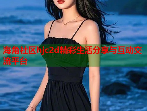 海角社区hjc2d精彩生活分享与互动交流平台  第1张