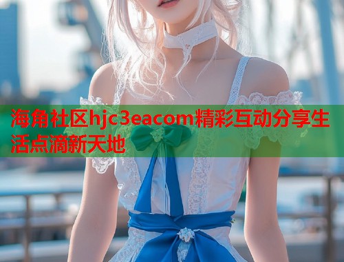 海角社区hjc3eacom精彩互动分享生活点滴新天地  第2张