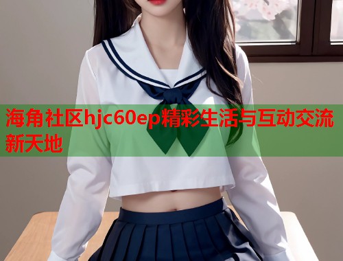 海角社区hjc60ep精彩生活与互动交流新天地  第1张
