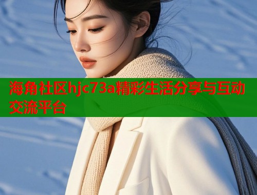海角社区hjc73a精彩生活分享与互动交流平台  第1张
