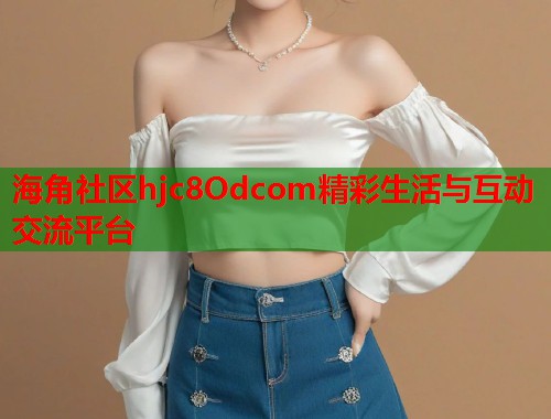 海角社区hjc8Odcom精彩生活与互动交流平台  第1张