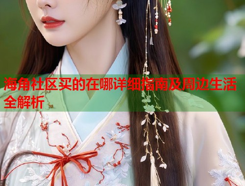 海角社区买的在哪详细指南及周边生活全解析  第1张