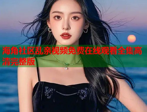 海角社区乱亲视频免费在线观看全集高清完整版  第1张