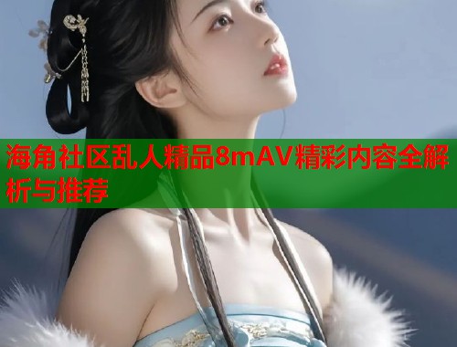 海角社区乱人精品8mAV精彩内容全解析与推荐  第1张