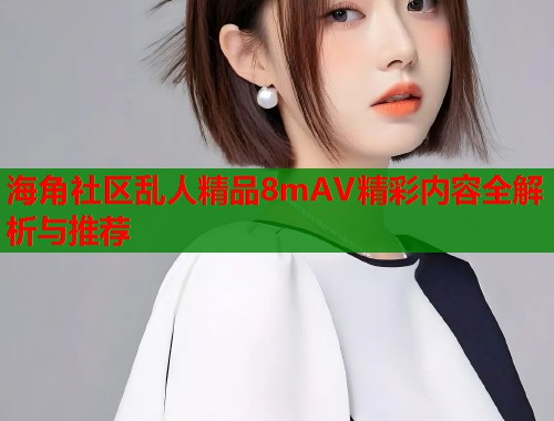 海角社区乱人精品8mAV精彩内容全解析与推荐  第2张