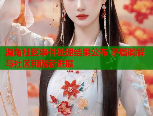 海角社区事件处理结果公布 矛盾调解与社区和谐新进展  第1张