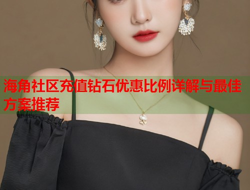 海角社区充值钻石优惠比例详解与最佳方案推荐  第1张