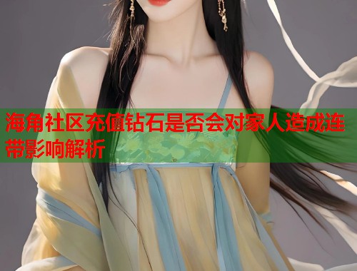 海角社区充值钻石是否会对家人造成连带影响解析  第1张
