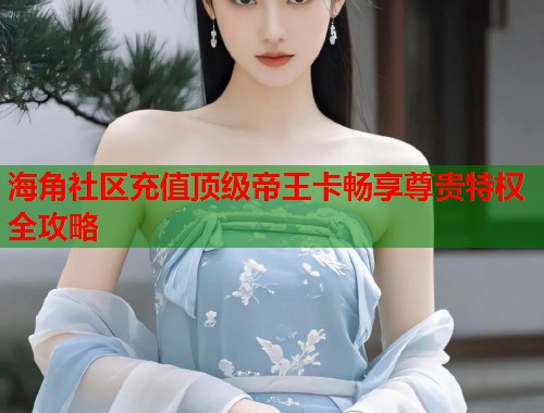 海角社区充值顶级帝王卡畅享尊贵特权全攻略  第1张