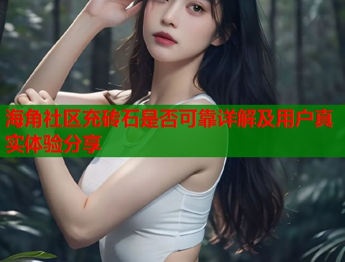 海角社区充砖石是否可靠详解及用户真实体验分享  第1张